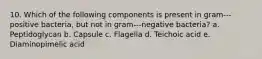 10. Which of the following components is present in gram--‐positive bacteria, but not in gram--‐negative bacteria? a. Peptidoglycan b. Capsule c. Flagella d. Teichoic acid e. Diaminopimelic acid