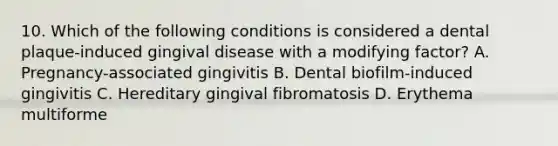 10. Which of the following conditions is considered a dental plaque-induced gingival disease with a modifying factor? A. Pregnancy-associated gingivitis B. Dental biofilm-induced gingivitis C. Hereditary gingival fibromatosis D. Erythema multiforme