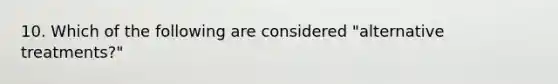 10. Which of the following are considered "alternative treatments?"