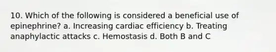 10. Which of the following is considered a beneficial use of epinephrine? a. Increasing cardiac efficiency b. Treating anaphylactic attacks c. Hemostasis d. Both B and C