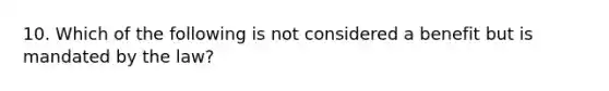 10. Which of the following is not considered a benefit but is mandated by the law?