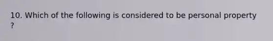 10. Which of the following is considered to be personal property ?