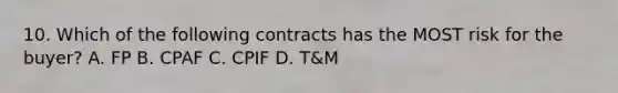 10. Which of the following contracts has the MOST risk for the buyer? A. FP B. CPAF C. CPIF D. T&M