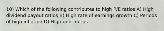 10) Which of the following contributes to high P/E ratios A) High dividend payout ratios B) High rate of earnings growth C) Periods of high inflation D) High debt ratios