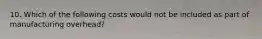 10. Which of the following costs would not be included as part of manufacturing overhead?