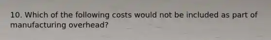 10. Which of the following costs would not be included as part of manufacturing overhead?