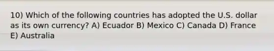 10) Which of the following countries has adopted the U.S. dollar as its own currency? A) Ecuador B) Mexico C) Canada D) France E) Australia