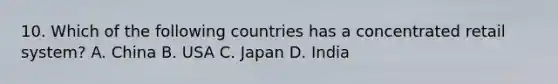 10. Which of the following countries has a concentrated retail system? A. China B. USA C. Japan D. India