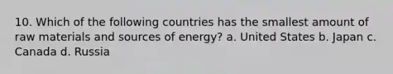 10. Which of the following countries has the smallest amount of raw materials and sources of energy? a. United States b. Japan c. Canada d. Russia