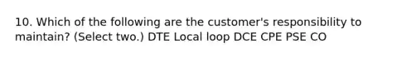 10. Which of the following are the customer's responsibility to maintain? (Select two.) DTE Local loop DCE CPE PSE CO