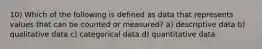 10) Which of the following is defined as data that represents values that can be counted or measured? a) descriptive data b) qualitative data c) categorical data d) quantitative data