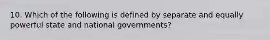 10. Which of the following is defined by separate and equally powerful state and national governments?