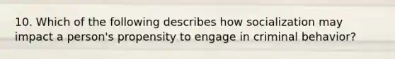 10. Which of the following describes how socialization may impact a person's propensity to engage in criminal behavior?