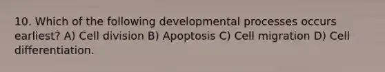 10. Which of the following developmental processes occurs earliest? A) Cell division B) Apoptosis C) Cell migration D) Cell differentiation.