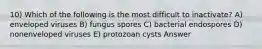 10) Which of the following is the most difficult to inactivate? A) enveloped viruses B) fungus spores C) bacterial endospores D) nonenveloped viruses E) protozoan cysts Answer