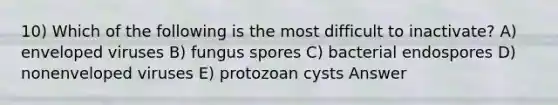 10) Which of the following is the most difficult to inactivate? A) enveloped viruses B) fungus spores C) bacterial endospores D) nonenveloped viruses E) protozoan cysts Answer