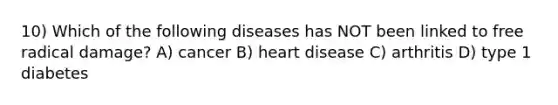 10) Which of the following diseases has NOT been linked to free radical damage? A) cancer B) heart disease C) arthritis D) type 1 diabetes