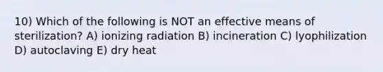 10) Which of the following is NOT an effective means of sterilization? A) ionizing radiation B) incineration C) lyophilization D) autoclaving E) dry heat