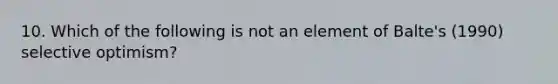 10. Which of the following is not an element of Balte's (1990) selective optimism?