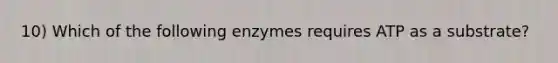 10) Which of the following enzymes requires ATP as a substrate?