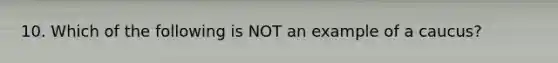 10. Which of the following is NOT an example of a caucus?