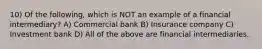 10) Of the following, which is NOT an example of a financial intermediary? A) Commercial bank B) Insurance company C) Investment bank D) All of the above are financial intermediaries.