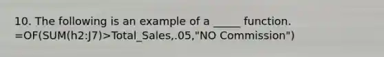 10. The following is an example of a _____ function. =OF(SUM(h2:J7)>Total_Sales,.05,"NO Commission")