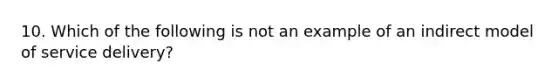 10. Which of the following is not an example of an indirect model of service delivery?