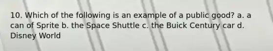 10. Which of the following is an example of a public good? a. a can of Sprite b. the Space Shuttle c. the Buick Century car d. Disney World