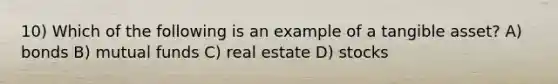 10) Which of the following is an example of a tangible asset? A) bonds B) mutual funds C) real estate D) stocks