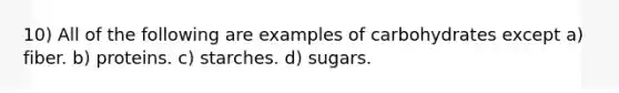 10) All of the following are examples of carbohydrates except a) fiber. b) proteins. c) starches. d) sugars.