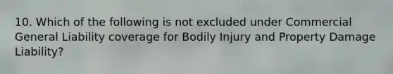 10. Which of the following is not excluded under Commercial General Liability coverage for Bodily Injury and Property Damage Liability?