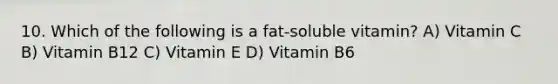 10. Which of the following is a fat-soluble vitamin? A) Vitamin C B) Vitamin B12 C) Vitamin E D) Vitamin B6