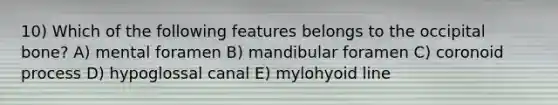 10) Which of the following features belongs to the occipital bone? A) mental foramen B) mandibular foramen C) coronoid process D) hypoglossal canal E) mylohyoid line