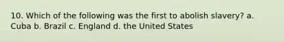 10. Which of the following was the first to abolish slavery? a. Cuba b. Brazil c. England d. the United States