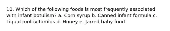 10. Which of the following foods is most frequently associated with infant botulism? a. Corn syrup b. Canned infant formula c. Liquid multivitamins d. Honey e. Jarred baby food