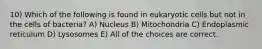 10) Which of the following is found in eukaryotic cells but not in the cells of bacteria? A) Nucleus B) Mitochondria C) Endoplasmic reticulum D) Lysosomes E) All of the choices are correct.
