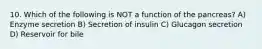 10. Which of the following is NOT a function of the pancreas? A) Enzyme secretion B) Secretion of insulin C) Glucagon secretion D) Reservoir for bile