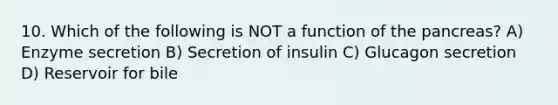 10. Which of the following is NOT a function of the pancreas? A) Enzyme secretion B) Secretion of insulin C) Glucagon secretion D) Reservoir for bile