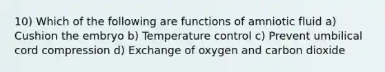 10) Which of the following are functions of amniotic fluid a) Cushion the embryo b) Temperature control c) Prevent umbilical cord compression d) Exchange of oxygen and carbon dioxide