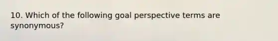 10. Which of the following goal perspective terms are synonymous?