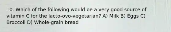 10. Which of the following would be a very good source of vitamin C for the lacto-ovo-vegetarian? A) Milk B) Eggs C) Broccoli D) Whole-grain bread