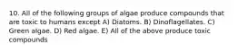 10. All of the following groups of algae produce compounds that are toxic to humans except A) Diatoms. B) Dinoflagellates. C) Green algae. D) Red algae. E) All of the above produce toxic compounds