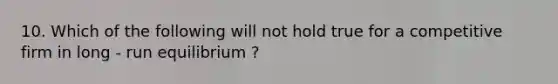 10. Which of the following will not hold true for a competitive firm in long - run equilibrium ?