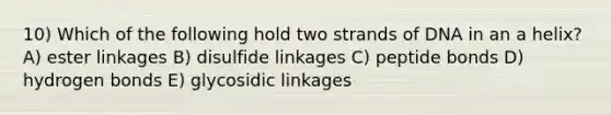 10) Which of the following hold two strands of DNA in an a helix? A) ester linkages B) disulfide linkages C) peptide bonds D) hydrogen bonds E) glycosidic linkages