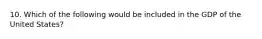 10. Which of the following would be included in the GDP of the United States?