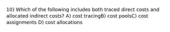 10) Which of the following includes both traced direct costs and allocated indirect costs? A) cost tracingB) cost poolsC) cost assignments D) cost allocations