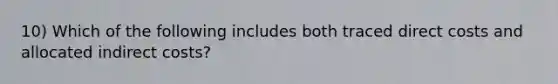 10) Which of the following includes both traced direct costs and allocated indirect costs?