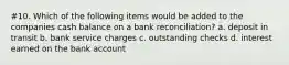 #10. Which of the following items would be added to the companies cash balance on a bank reconciliation? a. deposit in transit b. bank service charges c. outstanding checks d. interest earned on the bank account