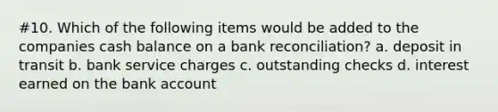 #10. Which of the following items would be added to the companies cash balance on a bank reconciliation? a. deposit in transit b. bank service charges c. outstanding checks d. interest earned on the bank account